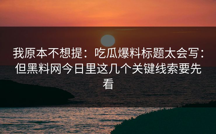 我原本不想提：吃瓜爆料标题太会写：但黑料网今日里这几个关键线索要先看