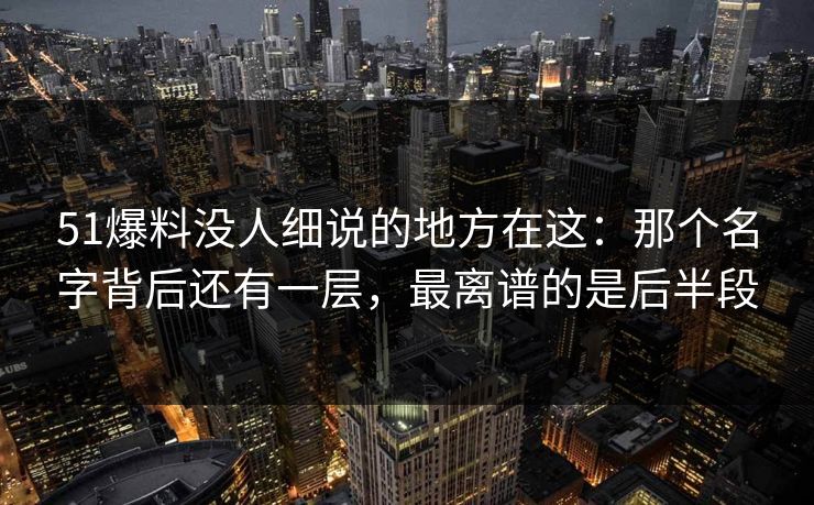 51爆料没人细说的地方在这：那个名字背后还有一层，最离谱的是后半段