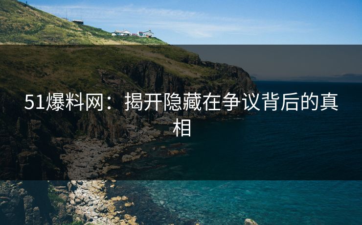 51爆料网：揭开隐藏在争议背后的真相