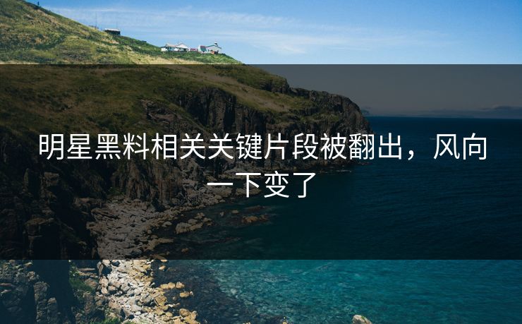 明星黑料相关关键片段被翻出，风向一下变了