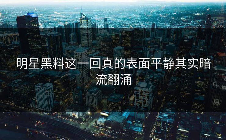 明星黑料这一回真的表面平静其实暗流翻涌