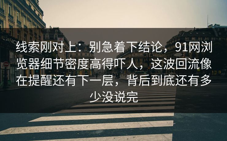 线索刚对上：别急着下结论，91网浏览器细节密度高得吓人，这波回流像在提醒还有下一层，背后到底还有多少没说完